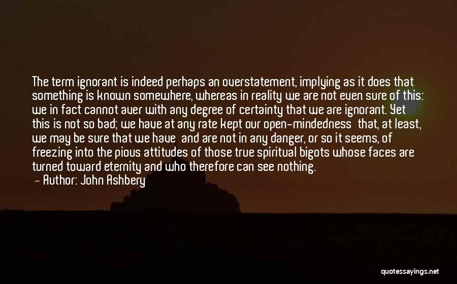 John Ashbery Quotes: The Term Ignorant Is Indeed Perhaps An Overstatement, Implying As It Does That Something Is Known Somewhere, Whereas In Reality