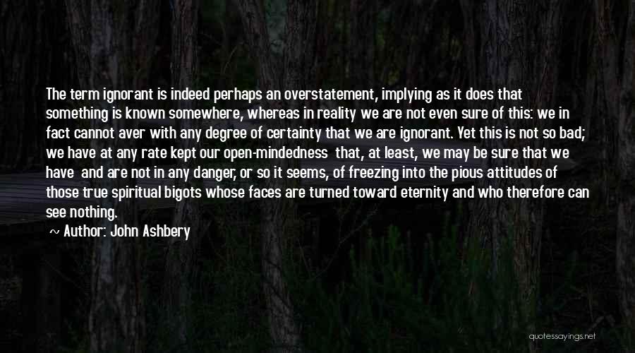 John Ashbery Quotes: The Term Ignorant Is Indeed Perhaps An Overstatement, Implying As It Does That Something Is Known Somewhere, Whereas In Reality