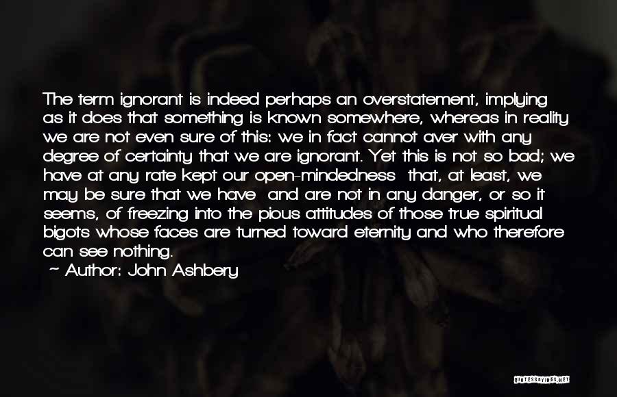 John Ashbery Quotes: The Term Ignorant Is Indeed Perhaps An Overstatement, Implying As It Does That Something Is Known Somewhere, Whereas In Reality