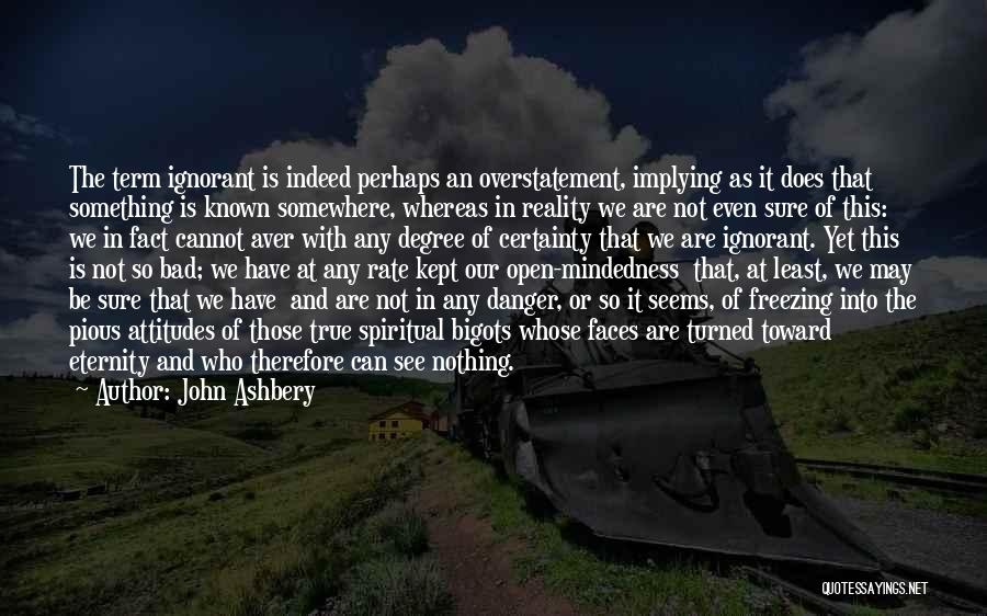 John Ashbery Quotes: The Term Ignorant Is Indeed Perhaps An Overstatement, Implying As It Does That Something Is Known Somewhere, Whereas In Reality