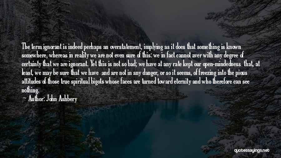 John Ashbery Quotes: The Term Ignorant Is Indeed Perhaps An Overstatement, Implying As It Does That Something Is Known Somewhere, Whereas In Reality