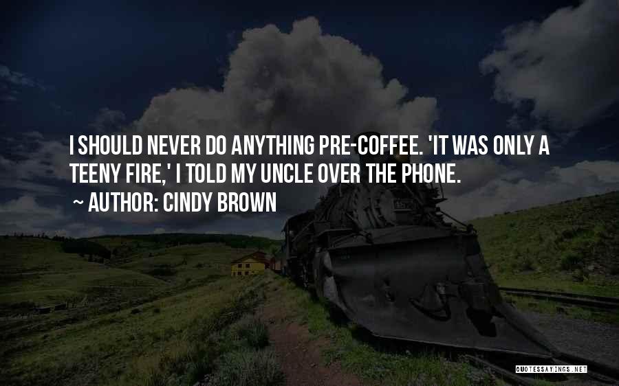 Cindy Brown Quotes: I Should Never Do Anything Pre-coffee. 'it Was Only A Teeny Fire,' I Told My Uncle Over The Phone.