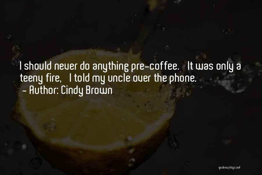 Cindy Brown Quotes: I Should Never Do Anything Pre-coffee. 'it Was Only A Teeny Fire,' I Told My Uncle Over The Phone.