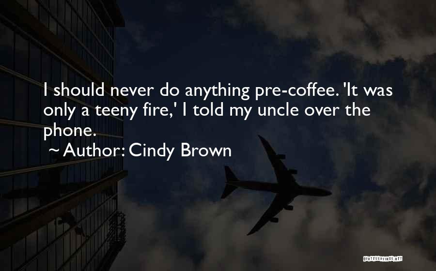 Cindy Brown Quotes: I Should Never Do Anything Pre-coffee. 'it Was Only A Teeny Fire,' I Told My Uncle Over The Phone.