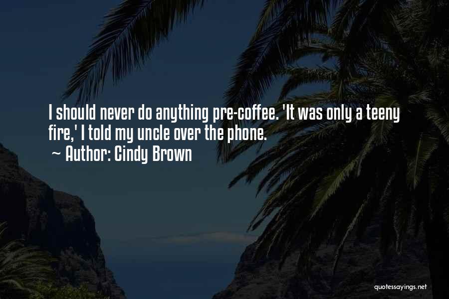 Cindy Brown Quotes: I Should Never Do Anything Pre-coffee. 'it Was Only A Teeny Fire,' I Told My Uncle Over The Phone.