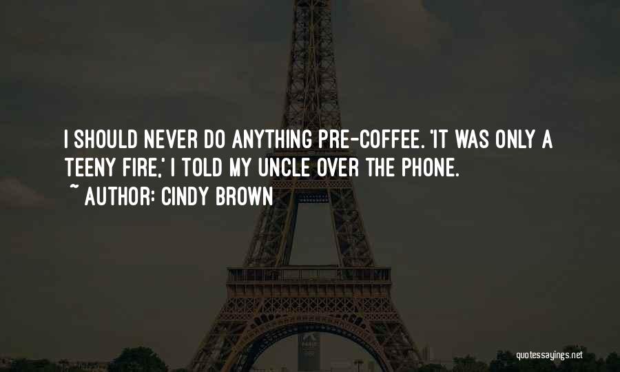 Cindy Brown Quotes: I Should Never Do Anything Pre-coffee. 'it Was Only A Teeny Fire,' I Told My Uncle Over The Phone.