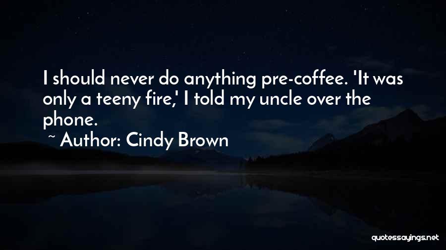 Cindy Brown Quotes: I Should Never Do Anything Pre-coffee. 'it Was Only A Teeny Fire,' I Told My Uncle Over The Phone.