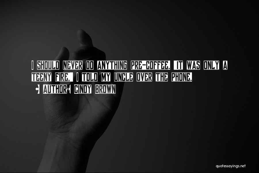 Cindy Brown Quotes: I Should Never Do Anything Pre-coffee. 'it Was Only A Teeny Fire,' I Told My Uncle Over The Phone.
