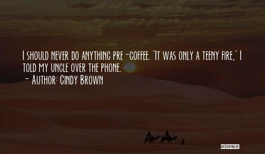 Cindy Brown Quotes: I Should Never Do Anything Pre-coffee. 'it Was Only A Teeny Fire,' I Told My Uncle Over The Phone.