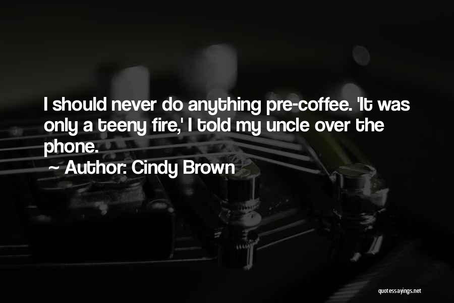 Cindy Brown Quotes: I Should Never Do Anything Pre-coffee. 'it Was Only A Teeny Fire,' I Told My Uncle Over The Phone.