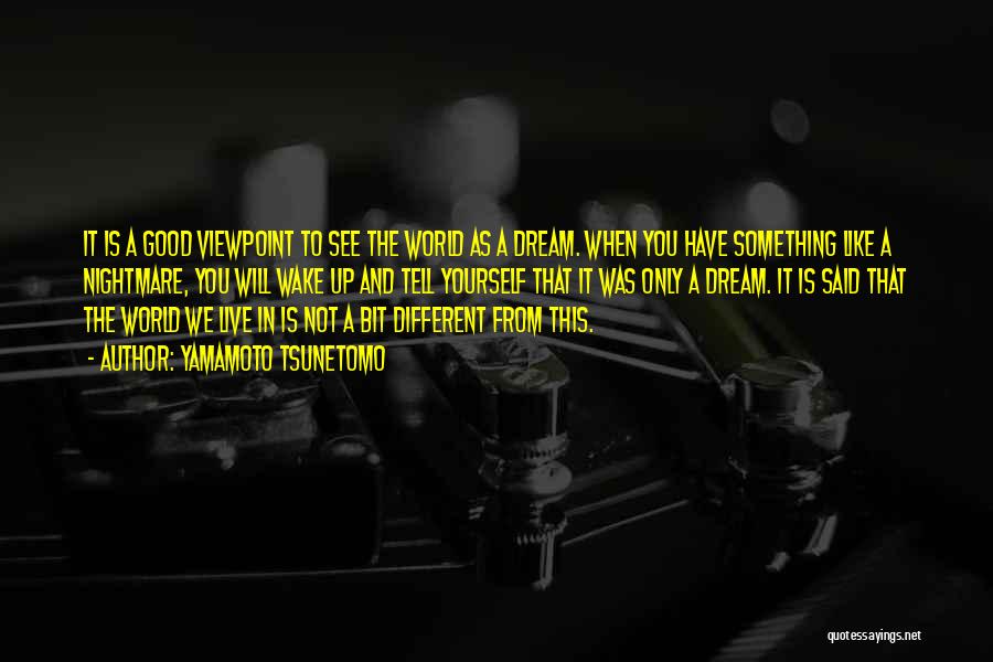 Yamamoto Tsunetomo Quotes: It Is A Good Viewpoint To See The World As A Dream. When You Have Something Like A Nightmare, You