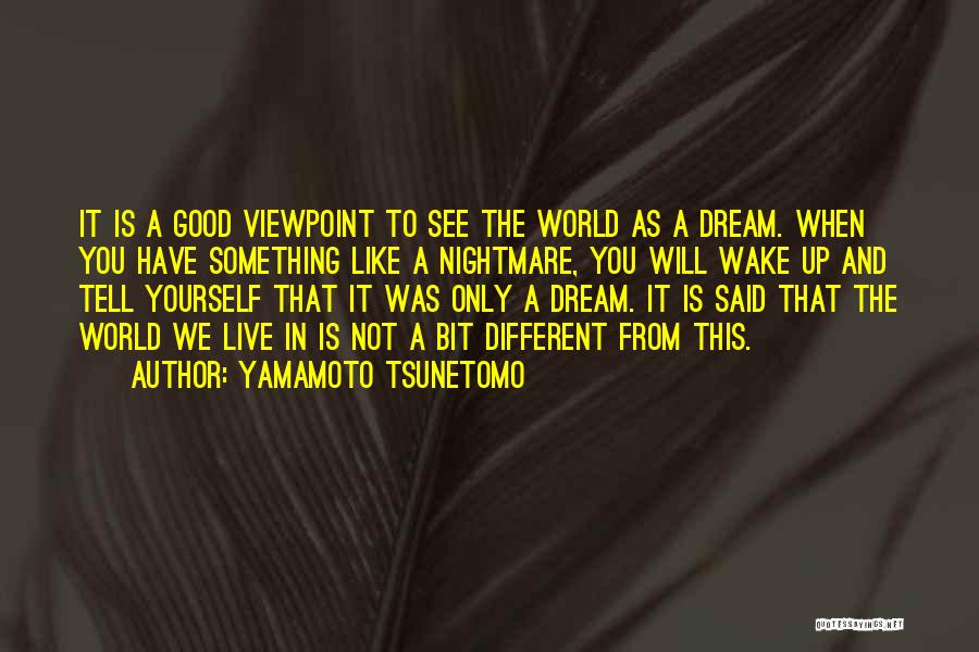 Yamamoto Tsunetomo Quotes: It Is A Good Viewpoint To See The World As A Dream. When You Have Something Like A Nightmare, You