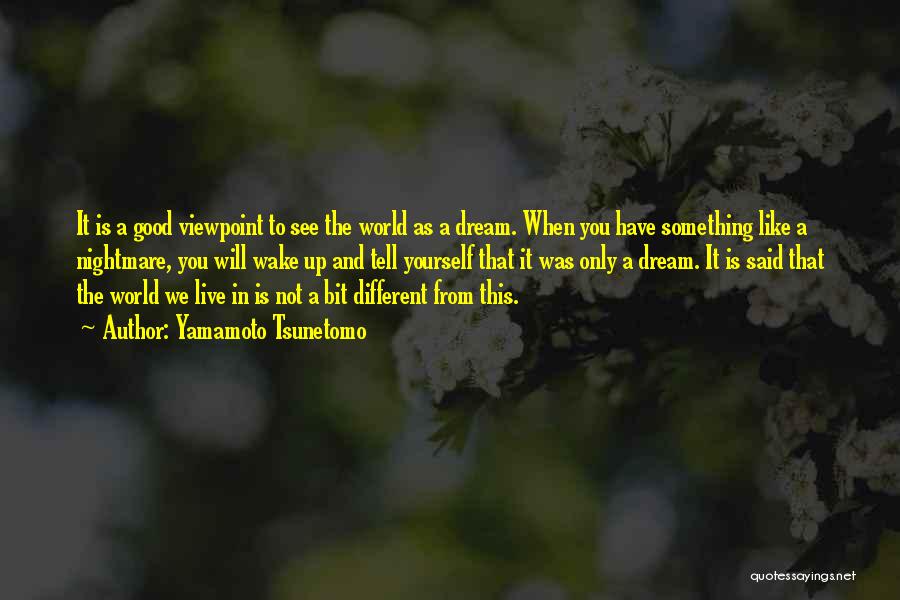 Yamamoto Tsunetomo Quotes: It Is A Good Viewpoint To See The World As A Dream. When You Have Something Like A Nightmare, You