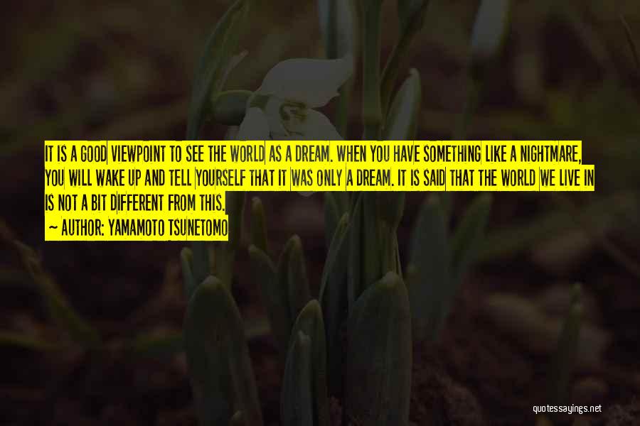 Yamamoto Tsunetomo Quotes: It Is A Good Viewpoint To See The World As A Dream. When You Have Something Like A Nightmare, You