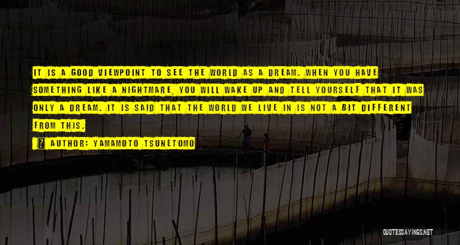 Yamamoto Tsunetomo Quotes: It Is A Good Viewpoint To See The World As A Dream. When You Have Something Like A Nightmare, You