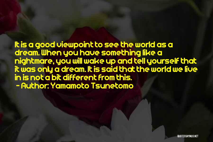 Yamamoto Tsunetomo Quotes: It Is A Good Viewpoint To See The World As A Dream. When You Have Something Like A Nightmare, You