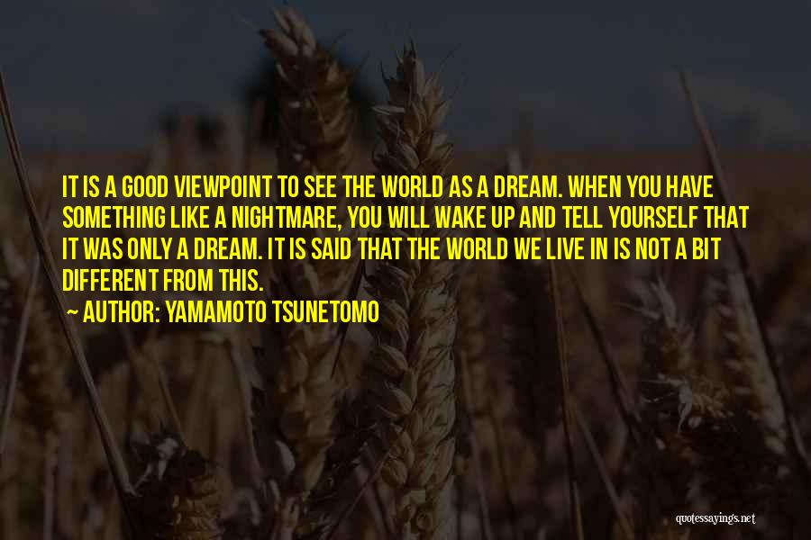 Yamamoto Tsunetomo Quotes: It Is A Good Viewpoint To See The World As A Dream. When You Have Something Like A Nightmare, You