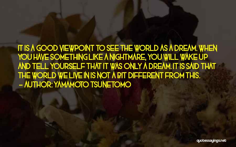 Yamamoto Tsunetomo Quotes: It Is A Good Viewpoint To See The World As A Dream. When You Have Something Like A Nightmare, You