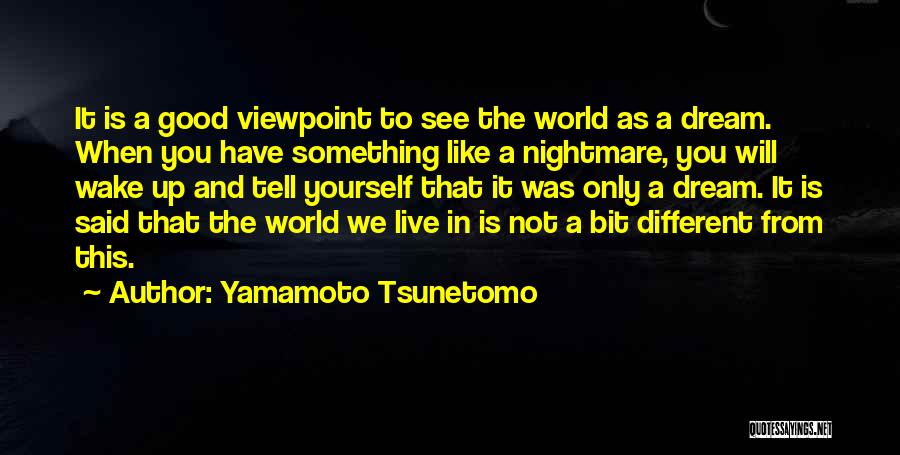 Yamamoto Tsunetomo Quotes: It Is A Good Viewpoint To See The World As A Dream. When You Have Something Like A Nightmare, You