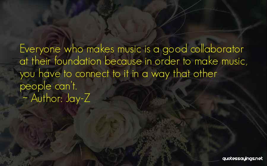 Jay-Z Quotes: Everyone Who Makes Music Is A Good Collaborator At Their Foundation Because In Order To Make Music, You Have To