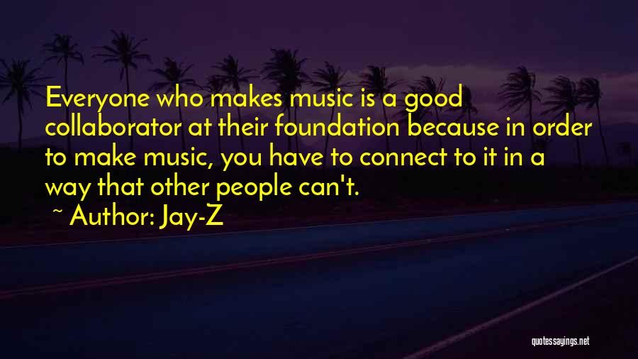 Jay-Z Quotes: Everyone Who Makes Music Is A Good Collaborator At Their Foundation Because In Order To Make Music, You Have To