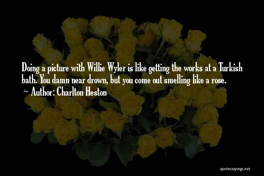 Charlton Heston Quotes: Doing A Picture With Willie Wyler Is Like Getting The Works At A Turkish Bath. You Damn Near Drown, But