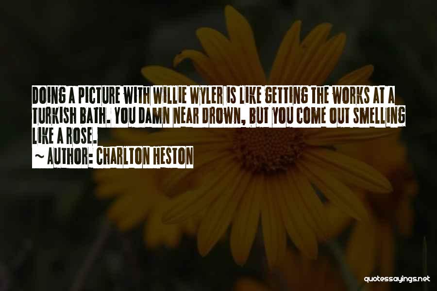 Charlton Heston Quotes: Doing A Picture With Willie Wyler Is Like Getting The Works At A Turkish Bath. You Damn Near Drown, But