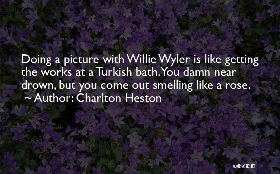 Charlton Heston Quotes: Doing A Picture With Willie Wyler Is Like Getting The Works At A Turkish Bath. You Damn Near Drown, But