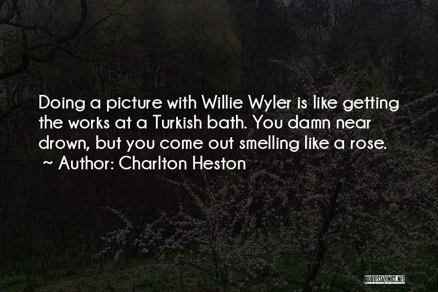 Charlton Heston Quotes: Doing A Picture With Willie Wyler Is Like Getting The Works At A Turkish Bath. You Damn Near Drown, But