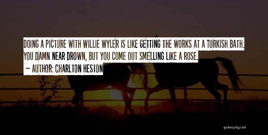 Charlton Heston Quotes: Doing A Picture With Willie Wyler Is Like Getting The Works At A Turkish Bath. You Damn Near Drown, But