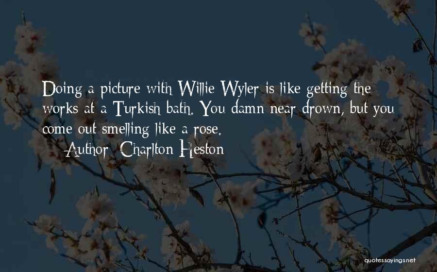 Charlton Heston Quotes: Doing A Picture With Willie Wyler Is Like Getting The Works At A Turkish Bath. You Damn Near Drown, But