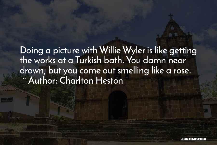 Charlton Heston Quotes: Doing A Picture With Willie Wyler Is Like Getting The Works At A Turkish Bath. You Damn Near Drown, But