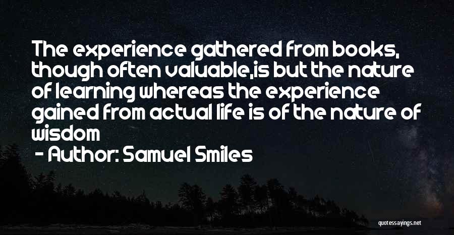 Samuel Smiles Quotes: The Experience Gathered From Books, Though Often Valuable,is But The Nature Of Learning Whereas The Experience Gained From Actual Life