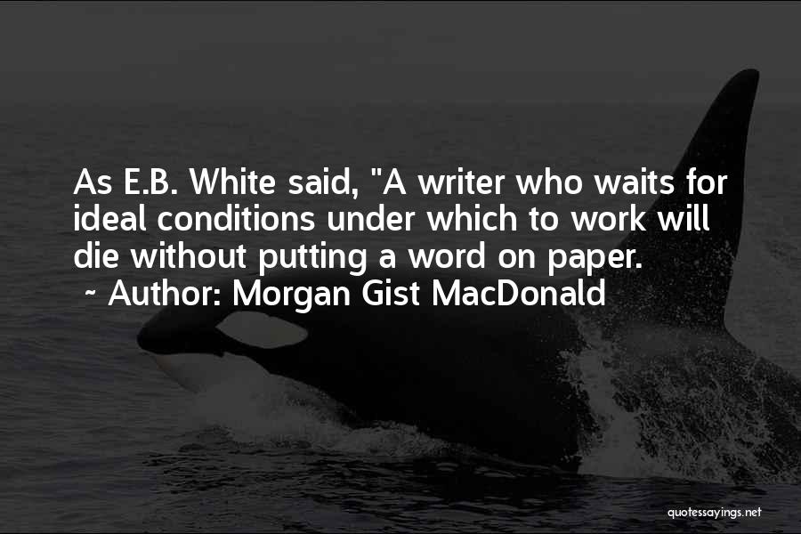 Morgan Gist MacDonald Quotes: As E.b. White Said, A Writer Who Waits For Ideal Conditions Under Which To Work Will Die Without Putting A