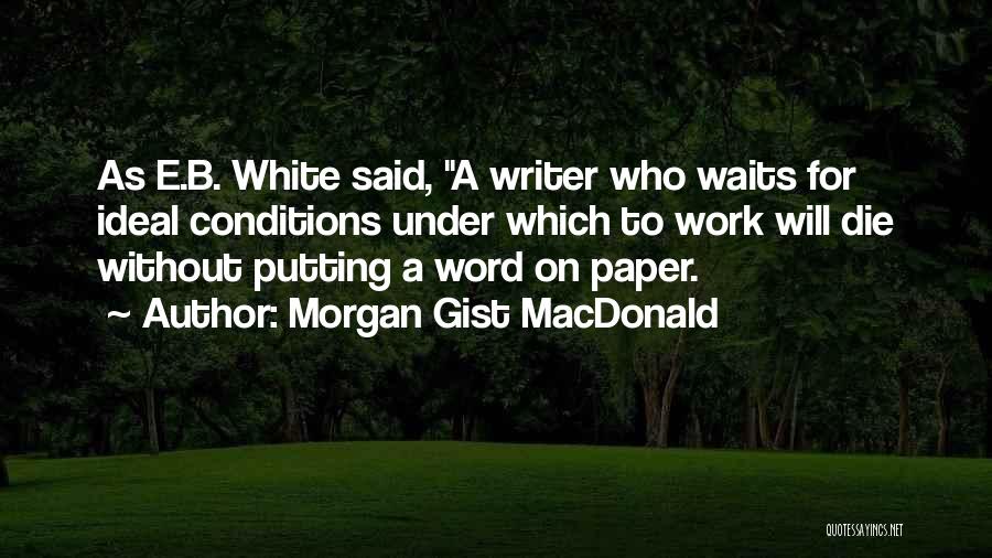 Morgan Gist MacDonald Quotes: As E.b. White Said, A Writer Who Waits For Ideal Conditions Under Which To Work Will Die Without Putting A
