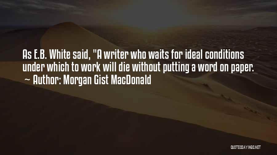 Morgan Gist MacDonald Quotes: As E.b. White Said, A Writer Who Waits For Ideal Conditions Under Which To Work Will Die Without Putting A