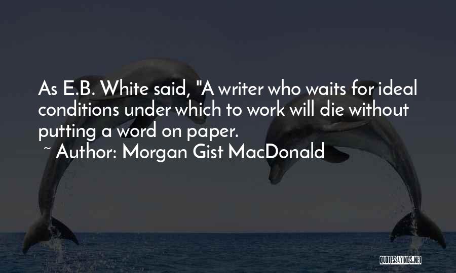 Morgan Gist MacDonald Quotes: As E.b. White Said, A Writer Who Waits For Ideal Conditions Under Which To Work Will Die Without Putting A