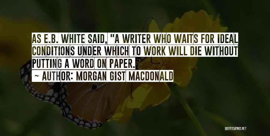 Morgan Gist MacDonald Quotes: As E.b. White Said, A Writer Who Waits For Ideal Conditions Under Which To Work Will Die Without Putting A