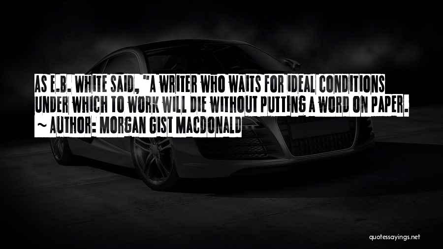 Morgan Gist MacDonald Quotes: As E.b. White Said, A Writer Who Waits For Ideal Conditions Under Which To Work Will Die Without Putting A