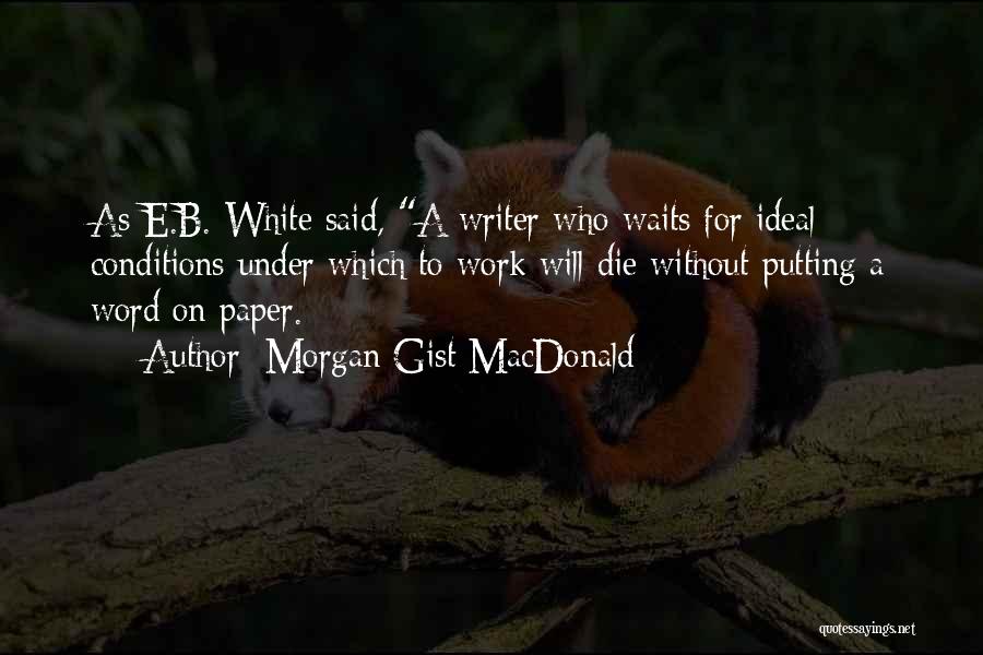 Morgan Gist MacDonald Quotes: As E.b. White Said, A Writer Who Waits For Ideal Conditions Under Which To Work Will Die Without Putting A