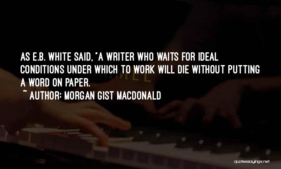 Morgan Gist MacDonald Quotes: As E.b. White Said, A Writer Who Waits For Ideal Conditions Under Which To Work Will Die Without Putting A