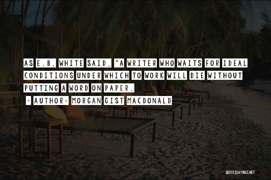 Morgan Gist MacDonald Quotes: As E.b. White Said, A Writer Who Waits For Ideal Conditions Under Which To Work Will Die Without Putting A