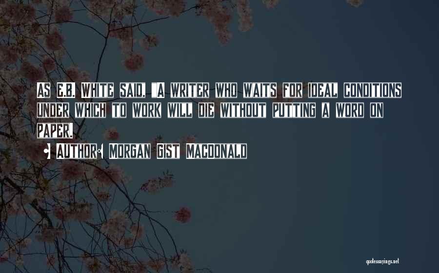 Morgan Gist MacDonald Quotes: As E.b. White Said, A Writer Who Waits For Ideal Conditions Under Which To Work Will Die Without Putting A