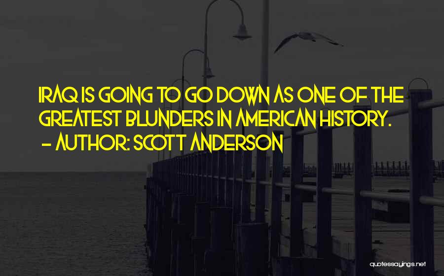 Scott Anderson Quotes: Iraq Is Going To Go Down As One Of The Greatest Blunders In American History.