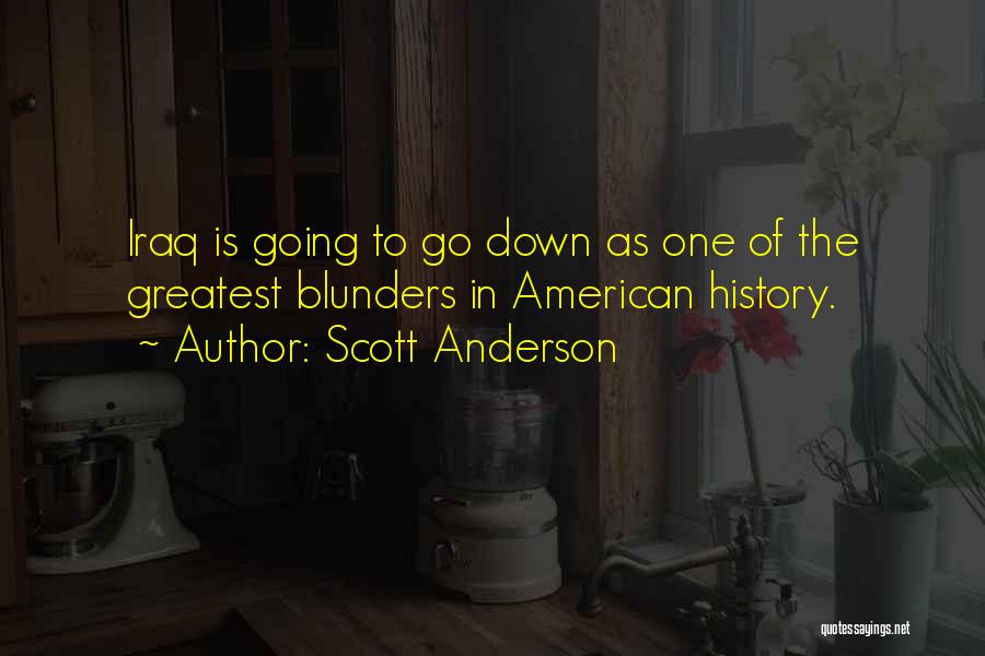 Scott Anderson Quotes: Iraq Is Going To Go Down As One Of The Greatest Blunders In American History.