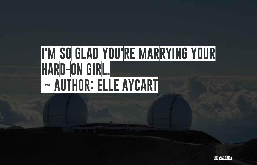 Elle Aycart Quotes: I'm So Glad You're Marrying Your Hard-on Girl.