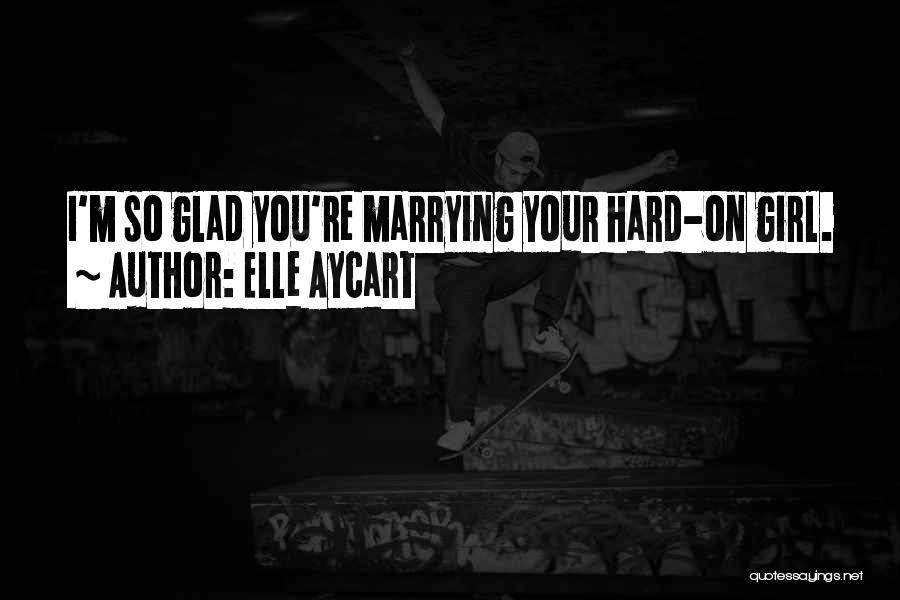 Elle Aycart Quotes: I'm So Glad You're Marrying Your Hard-on Girl.