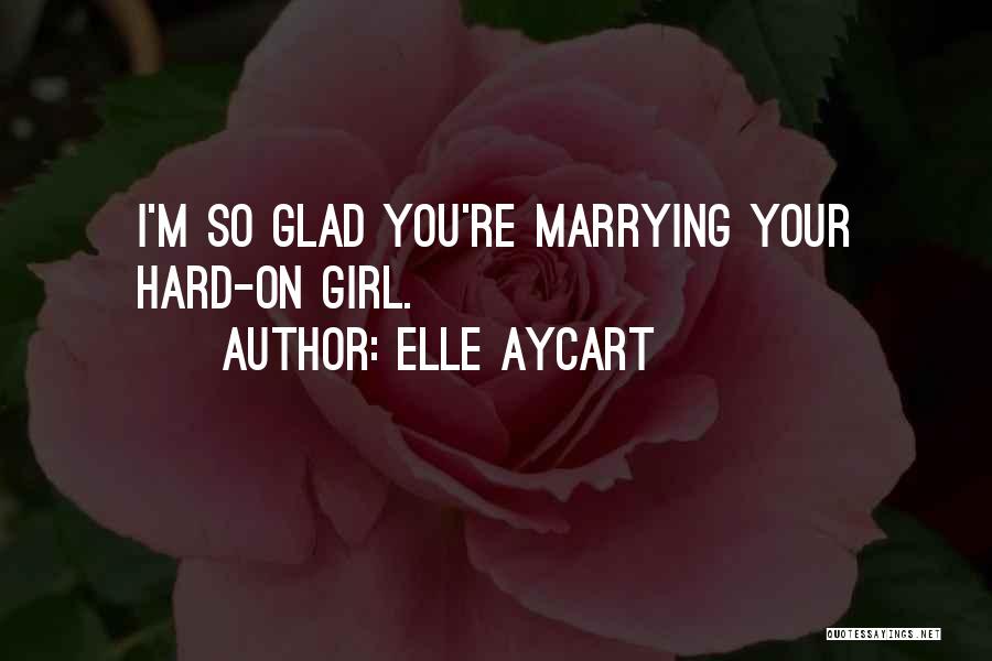 Elle Aycart Quotes: I'm So Glad You're Marrying Your Hard-on Girl.