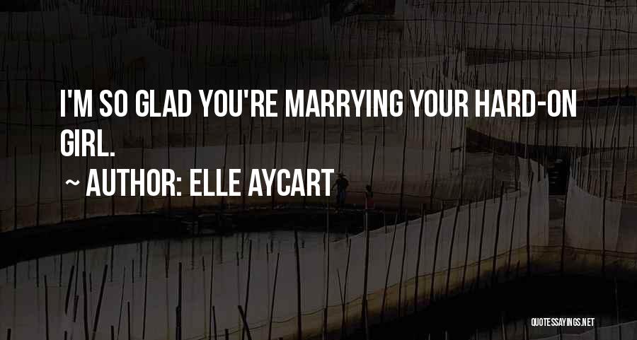 Elle Aycart Quotes: I'm So Glad You're Marrying Your Hard-on Girl.