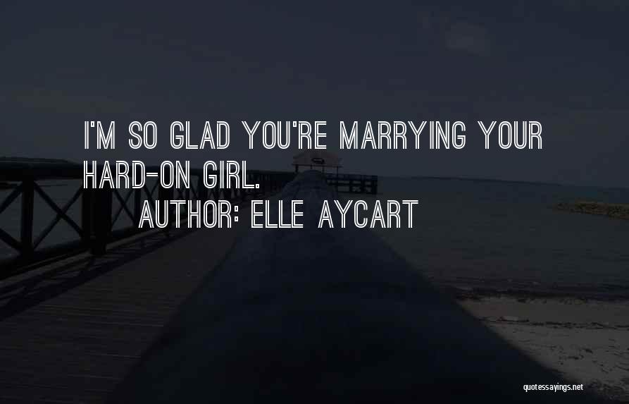 Elle Aycart Quotes: I'm So Glad You're Marrying Your Hard-on Girl.